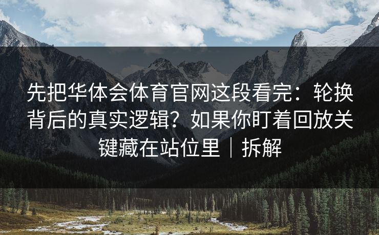 先把华体会体育官网这段看完：轮换背后的真实逻辑？如果你盯着回放关键藏在站位里｜拆解
