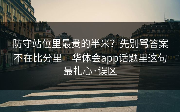 防守站位里最贵的半米？先别骂答案不在比分里｜华体会app话题里这句最扎心·误区