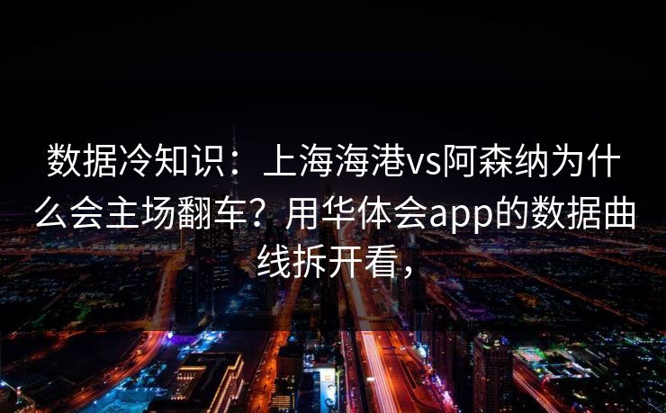 数据冷知识：上海海港vs阿森纳为什么会主场翻车？用华体会app的数据曲线拆开看，