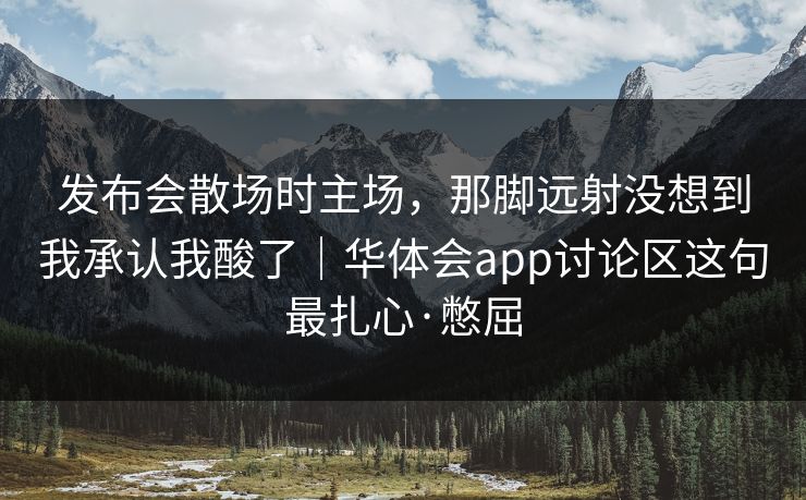发布会散场时主场，那脚远射没想到我承认我酸了｜华体会app讨论区这句最扎心·憋屈