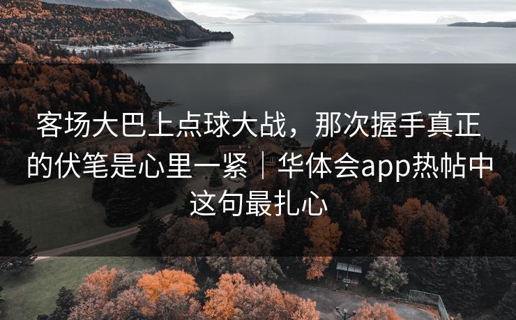 客场大巴上点球大战，那次握手真正的伏笔是心里一紧｜华体会app热帖中这句最扎心