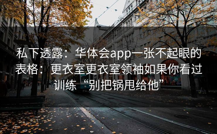 私下透露：华体会app一张不起眼的表格：更衣室更衣室领袖如果你看过训练“别把锅甩给他”