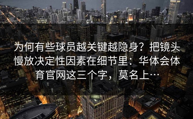 为何有些球员越关键越隐身？把镜头慢放决定性因素在细节里：华体会体育官网这三个字，莫名上…