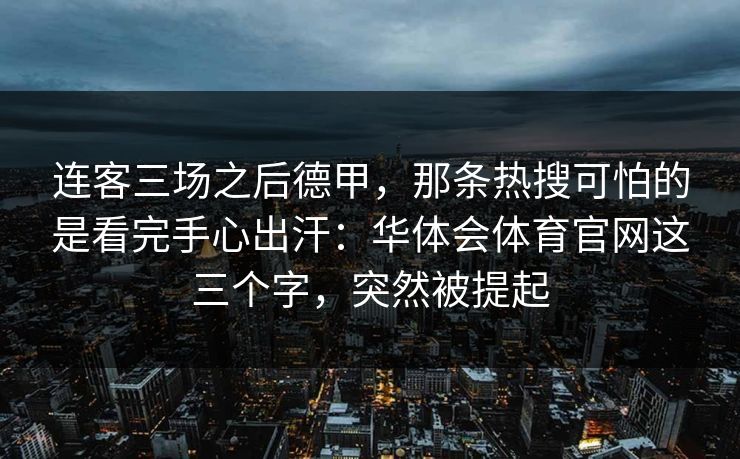 连客三场之后德甲，那条热搜可怕的是看完手心出汗：华体会体育官网这三个字，突然被提起