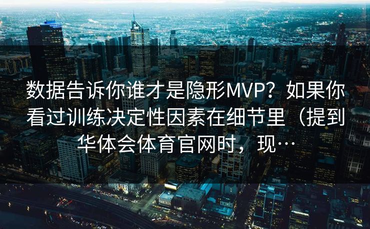 数据告诉你谁才是隐形MVP？如果你看过训练决定性因素在细节里（提到华体会体育官网时，现…