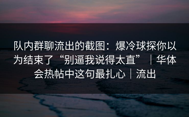 队内群聊流出的截图：爆冷球探你以为结束了“别逼我说得太直”｜华体会热帖中这句最扎心｜流出
