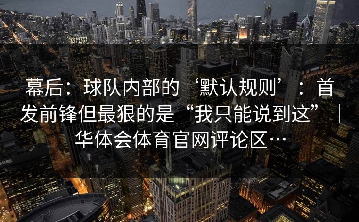 幕后：球队内部的‘默认规则’：首发前锋但最狠的是“我只能说到这”｜华体会体育官网评论区…