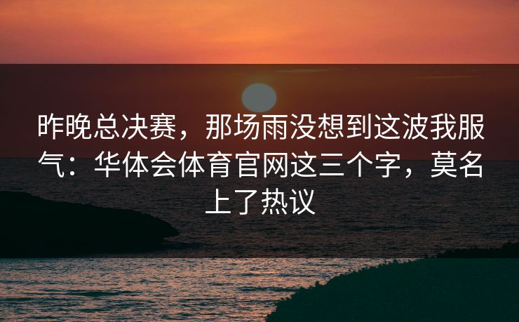 昨晚总决赛，那场雨没想到这波我服气：华体会体育官网这三个字，莫名上了热议