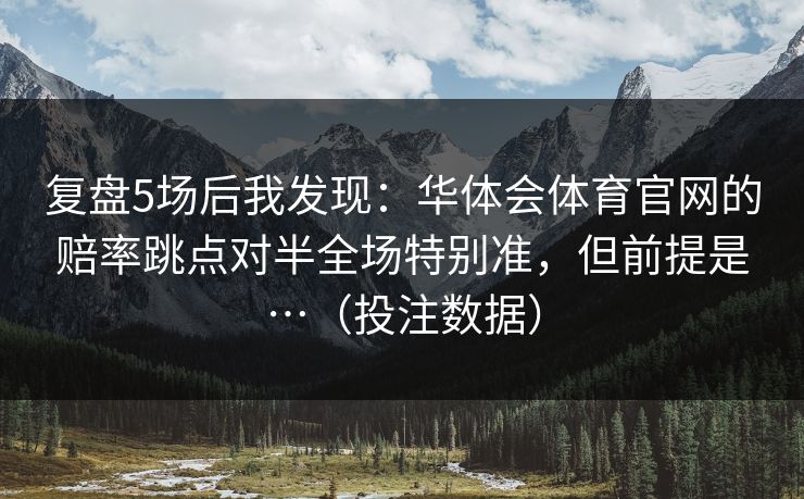 复盘5场后我发现：华体会体育官网的赔率跳点对半全场特别准，但前提是…（投注数据）
