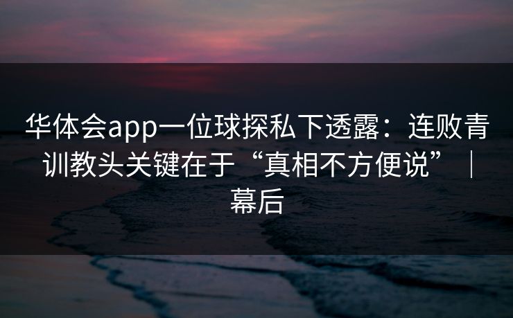 华体会app一位球探私下透露：连败青训教头关键在于“真相不方便说”｜幕后