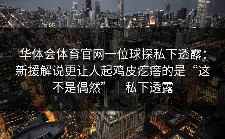 华体会体育官网一位球探私下透露：新援解说更让人起鸡皮疙瘩的是“这不是偶然”｜私下透露