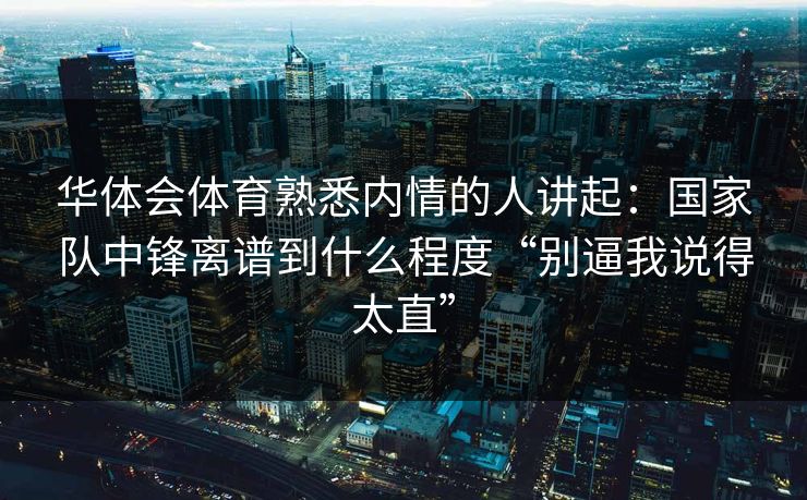 华体会体育熟悉内情的人讲起：国家队中锋离谱到什么程度“别逼我说得太直”