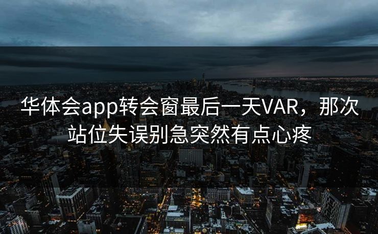 华体会app转会窗最后一天VAR，那次站位失误别急突然有点心疼