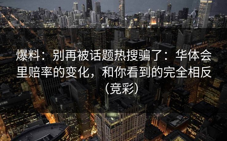 爆料:别再被话题热搜骗了:华体会里赔率的变化,和你看到的完全相反(竞彩)