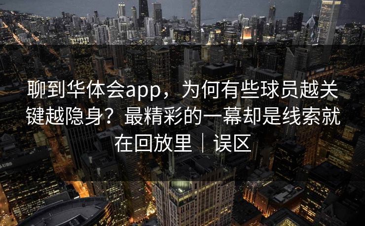 聊到华体会app,为何有些球员越关键越隐身?最精彩的一幕却是线索就在回放里|误区