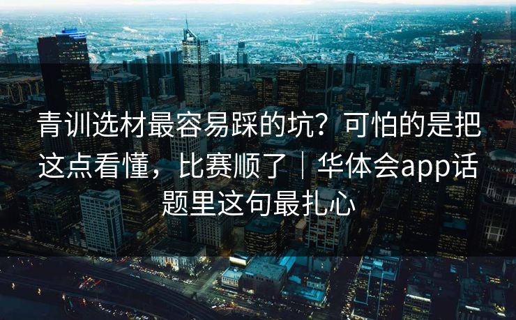 青训选材最容易踩的坑?可怕的是把这点看懂,比赛顺了|华体会app话题里这句最扎心