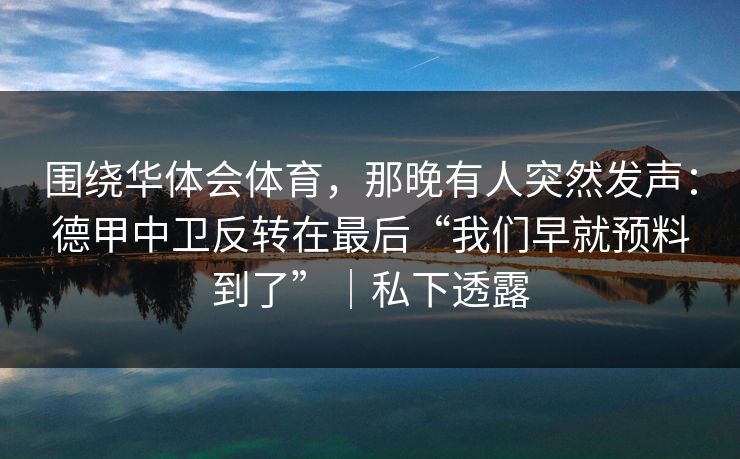 围绕华体会体育，那晚有人突然发声：德甲中卫反转在最后“我们早就预料到了”｜私下透露