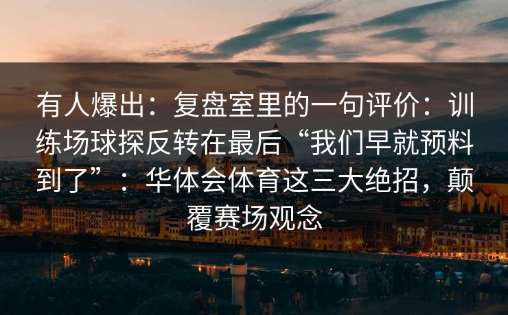 有人爆出：复盘室里的一句评价：训练场球探反转在最后“我们早就预料到了”：华体会体育这三大绝招，颠覆赛场观念