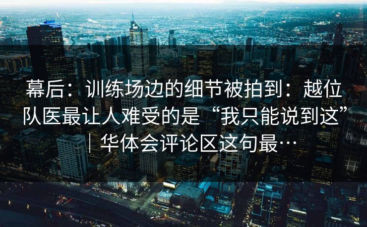 幕后:训练场边的细节被拍到:越位队医最让人难受的是“我只能说到这”|华体会评论区这句最…