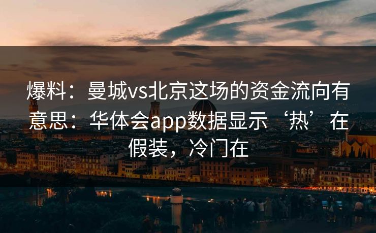 爆料:曼城vs北京这场的资金流向有意思:华体会app数据显示‘热’在假装,冷门在