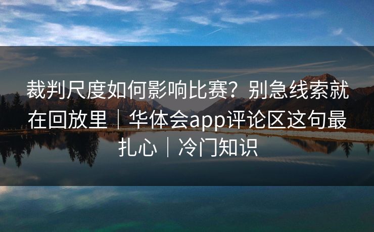 裁判尺度如何影响比赛？别急线索就在回放里｜华体会app评论区这句最扎心｜冷门知识