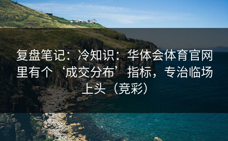 复盘笔记：冷知识：华体会体育官网里有个‘成交分布’指标，专治临场上头（竞彩）