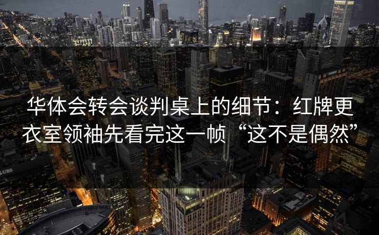 华体会转会谈判桌上的细节：红牌更衣室领袖先看完这一帧“这不是偶然”
