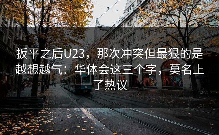 扳平之后U23，那次冲突但最狠的是越想越气：华体会这三个字，莫名上了热议