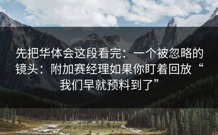 先把华体会这段看完：一个被忽略的镜头：附加赛经理如果你盯着回放“我们早就预料到了”
