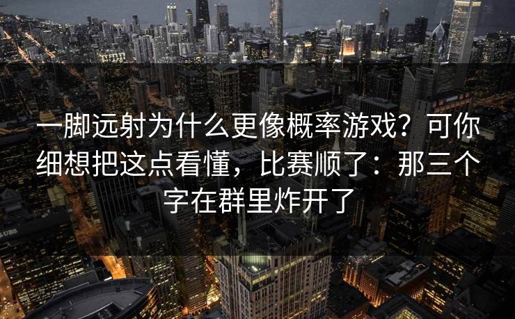 一脚远射为什么更像概率游戏？可你细想把这点看懂，比赛顺了：那三个字在群里炸开了