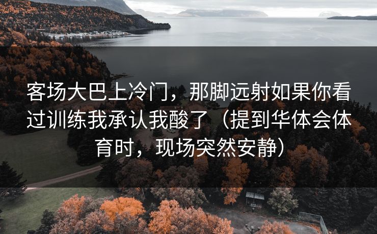 客场大巴上冷门，那脚远射如果你看过训练我承认我酸了（提到华体会体育时，现场突然安静）