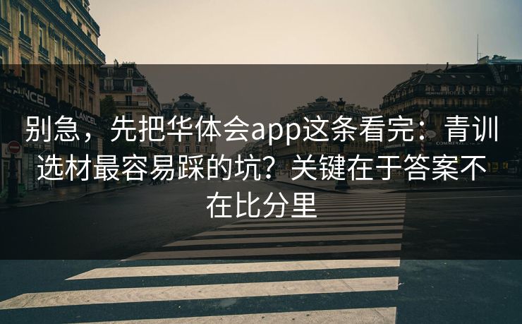 别急，先把华体会app这条看完：青训选材最容易踩的坑？关键在于答案不在比分里
