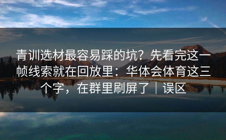 青训选材最容易踩的坑？先看完这一帧线索就在回放里：华体会体育这三个字，在群里刷屏了｜误区