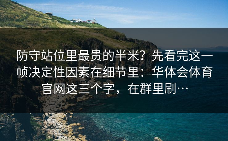 防守站位里最贵的半米？先看完这一帧决定性因素在细节里：华体会体育官网这三个字，在群里刷…