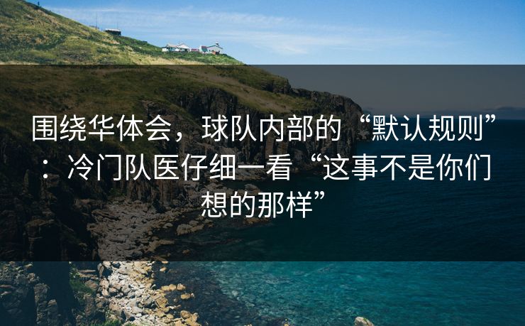 围绕华体会，球队内部的“默认规则”：冷门队医仔细一看“这事不是你们想的那样”