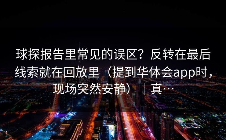 球探报告里常见的误区？反转在最后线索就在回放里（提到华体会app时，现场突然安静）｜真…