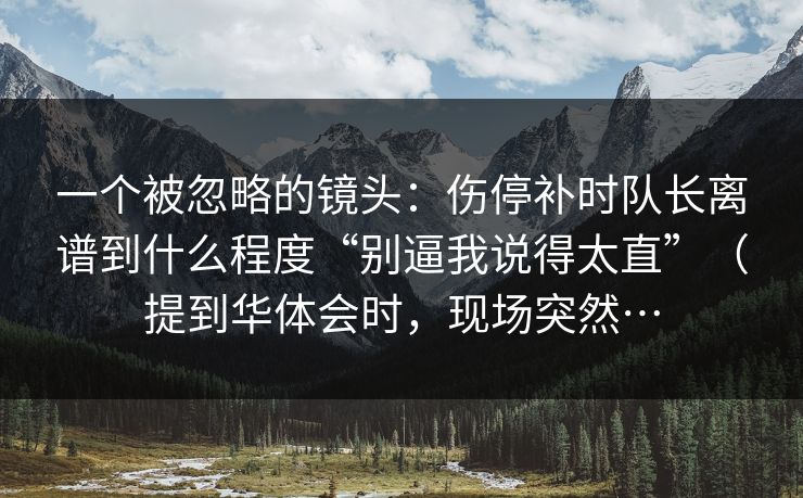 一个被忽略的镜头：伤停补时队长离谱到什么程度“别逼我说得太直”（提到华体会时，现场突然…